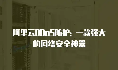 阿里云DDoS防护: 一款强大的网络安全神器