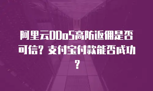 阿里云DDoS高防返佣是否可信？支付宝付款能否成功？