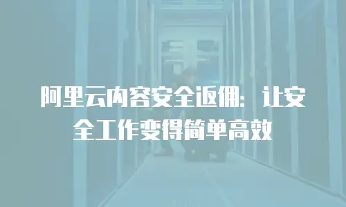 阿里云内容安全返佣：让安全工作变得简单高效
