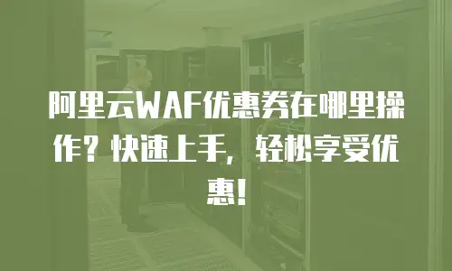 阿里云WAF优惠券在哪里操作？快速上手，轻松享受优惠！