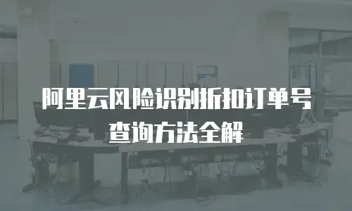 阿里云风险识别折扣订单号查询方法全解