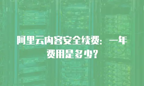 阿里云内容安全续费：一年费用是多少？