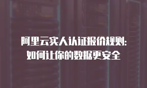 阿里云实人认证报价规则：如何让你的数据更安全