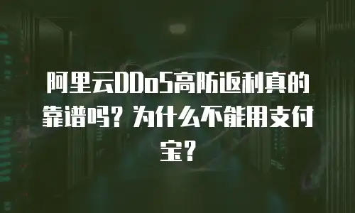 阿里云DDoS高防返利真的靠谱吗？为什么不能用支付宝？