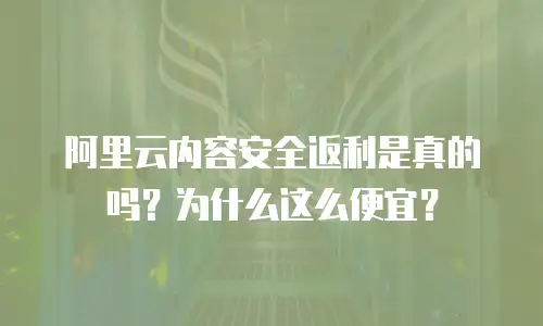 阿里云内容安全返利是真的吗？为什么这么便宜？