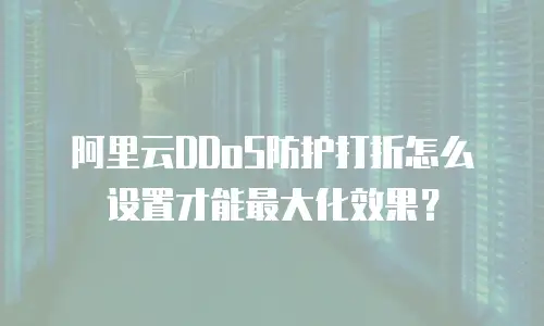 阿里云DDoS防护打折怎么设置才能最大化效果？