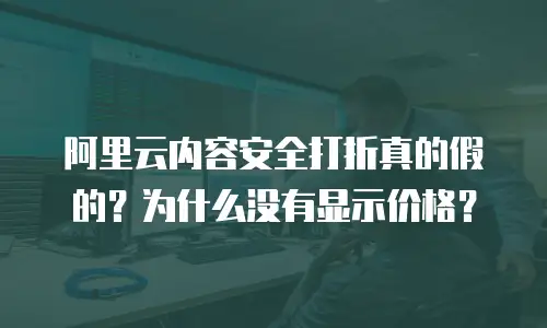 阿里云内容安全打折真的假的？为什么没有显示价格？