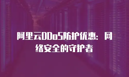 阿里云DDoS防护优惠：网络安全的守护者