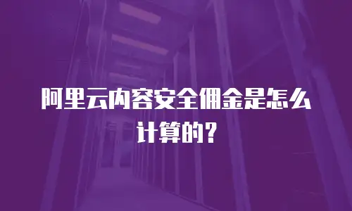 阿里云内容安全佣金是怎么计算的？