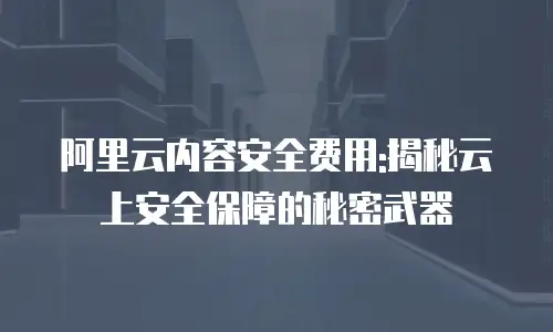 阿里云内容安全费用:揭秘云上安全保障的秘密武器