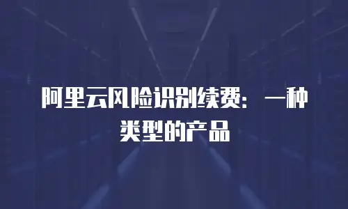 阿里云风险识别续费：一种类型的产品