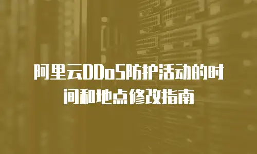 阿里云DDoS防护活动的时间和地点修改指南
