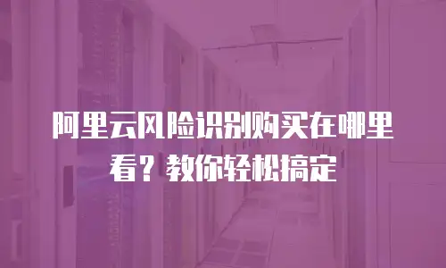 阿里云风险识别购买在哪里看？教你轻松搞定