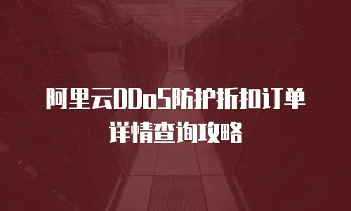 阿里云DDoS防护折扣订单详情查询攻略