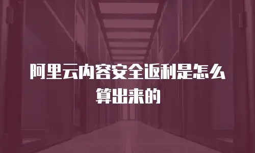 阿里云内容安全返利是怎么算出来的