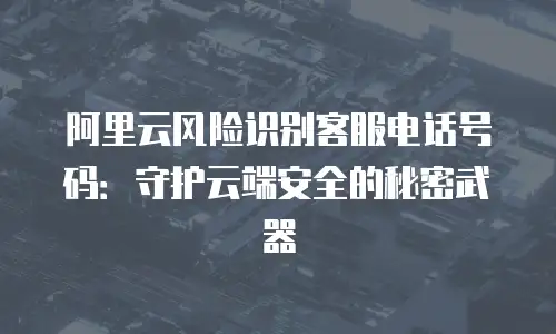 阿里云风险识别客服电话号码：守护云端安全的秘密武器