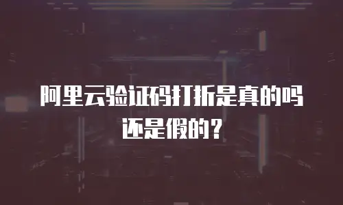 阿里云验证码打折是真的吗还是假的？