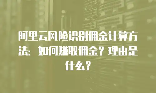 阿里云风险识别佣金计算方法：如何赚取佣金？理由是什么？