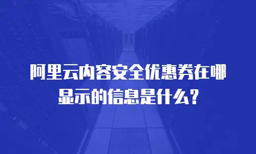 阿里云内容安全优惠券在哪显示的信息是什么？