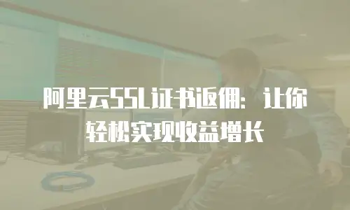 阿里云SSL证书返佣：让你轻松实现收益增长