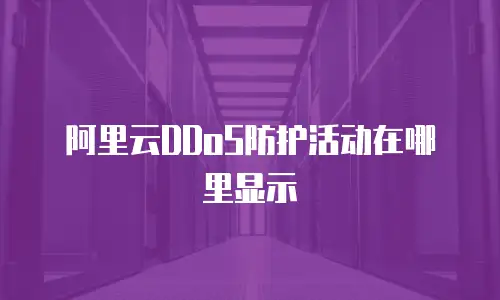 阿里云DDoS防护活动在哪里显示