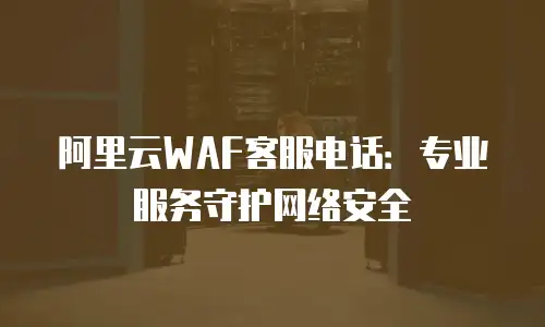 阿里云WAF客服电话：专业服务守护网络安全