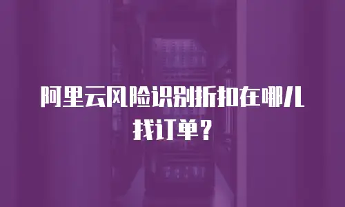 阿里云风险识别折扣在哪儿找订单？
