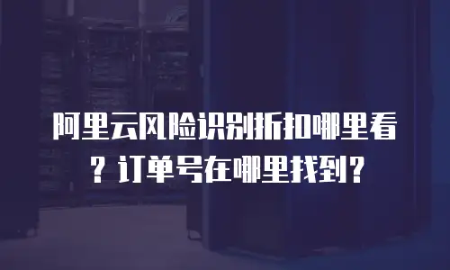 阿里云风险识别折扣哪里看？订单号在哪里找到？