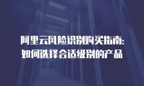 阿里云风险识别购买指南：如何选择合适级别的产品