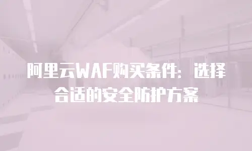 阿里云WAF购买条件：选择合适的安全防护方案