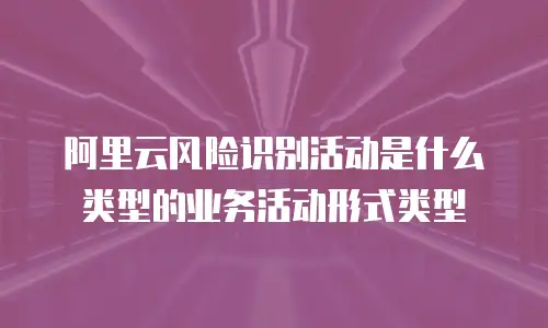 阿里云风险识别活动是什么类型的业务活动形式类型