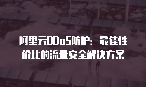 阿里云DDoS防护：最佳性价比的流量安全解决方案