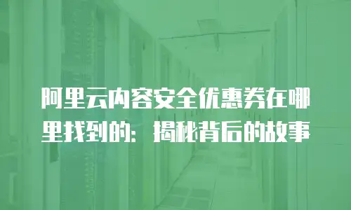 阿里云内容安全优惠券在哪里找到的：揭秘背后的故事
