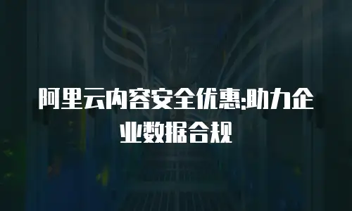 阿里云内容安全优惠:助力企业数据合规