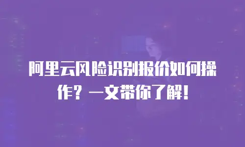 阿里云风险识别报价如何操作？一文带你了解！