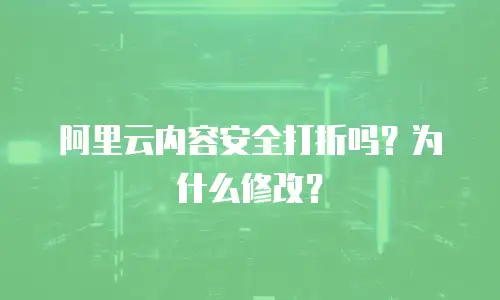 阿里云内容安全打折吗？为什么修改？