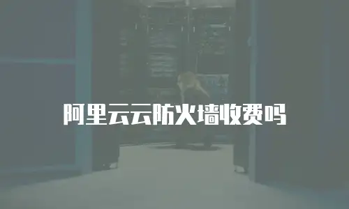 阿里云云防火墙收费吗
