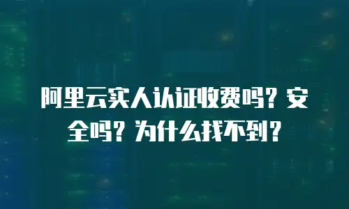 阿里云实人认证收费吗？安全吗？为什么找不到？