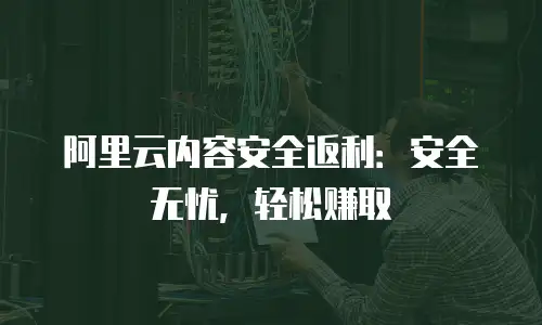 阿里云内容安全返利：安全无忧，轻松赚取