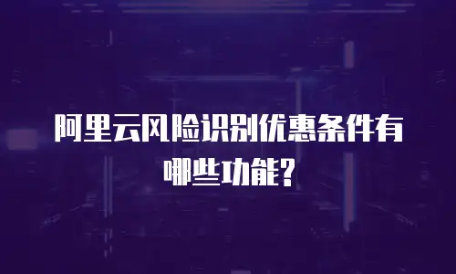 阿里云风险识别优惠条件有哪些功能?