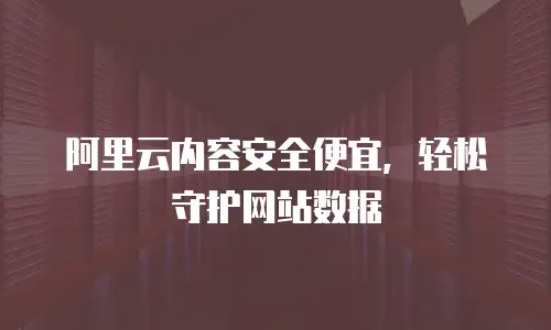阿里云内容安全便宜，轻松守护网站数据