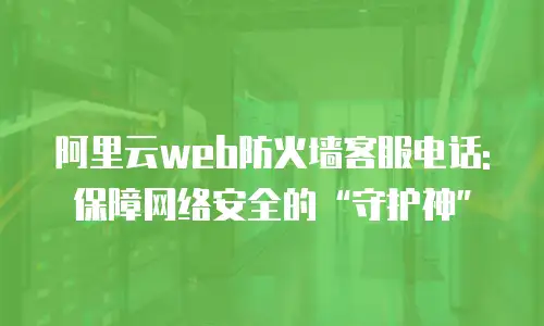 阿里云web防火墙客服电话:保障网络安全的&ldquo;守护神&rdquo;