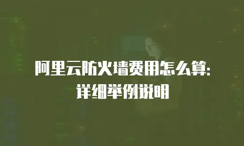 阿里云防火墙费用怎么算：详细举例说明
