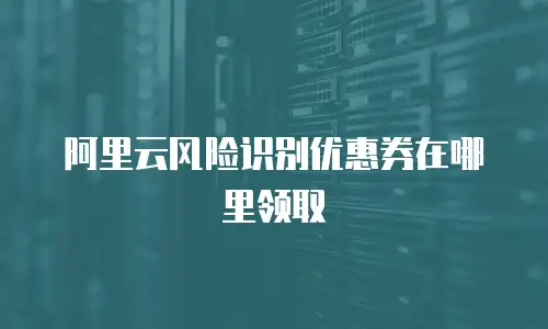 阿里云风险识别优惠券在哪里领取