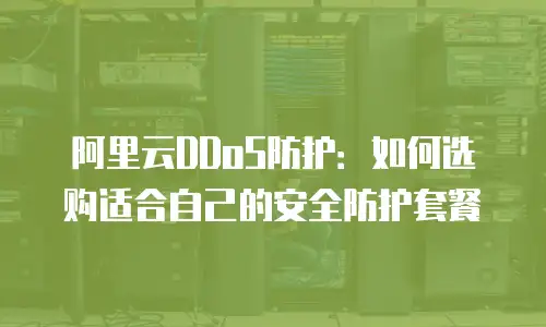 阿里云DDoS防护：如何选购适合自己的安全防护套餐