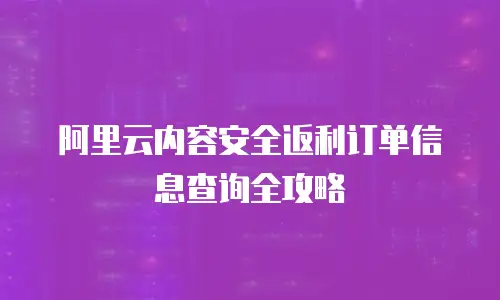 阿里云内容安全返利订单信息查询全攻略
