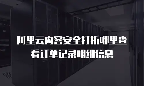 阿里云内容安全打折哪里查看订单记录明细信息