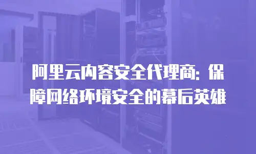 阿里云内容安全代理商: 保障网络环境安全的幕后英雄