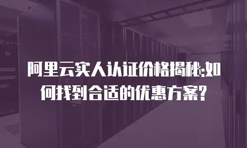 阿里云实人认证价格揭秘:如何找到合适的优惠方案?