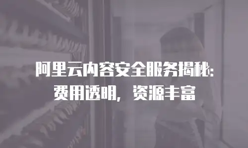阿里云内容安全服务揭秘：费用透明，资源丰富